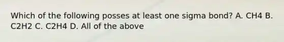 Which of the following posses at least one sigma bond? A. CH4 B. C2H2 C. C2H4 D. All of the above