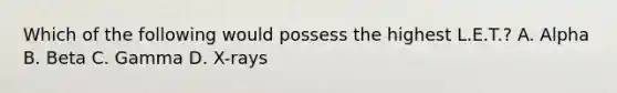 Which of the following would possess the highest L.E.T.? A. Alpha B. Beta C. Gamma D. X-rays