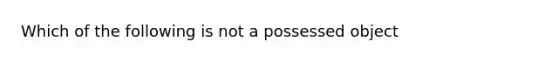 Which of the following is not a possessed object