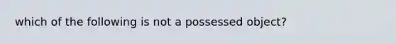 which of the following is not a possessed object?