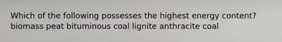 Which of the following possesses the highest energy content? biomass peat bituminous coal lignite anthracite coal