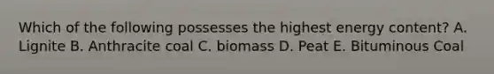 Which of the following possesses the highest energy content? A. Lignite B. Anthracite coal C. biomass D. Peat E. Bituminous Coal