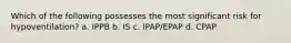 Which of the following possesses the most significant risk for hypoventilation? a. IPPB b. IS c. IPAP/EPAP d. CPAP