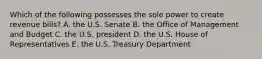 Which of the following possesses the sole power to create revenue bills? A. the U.S. Senate B. the Office of Management and Budget C. the U.S. president D. the U.S. House of Representatives E. the U.S. Treasury Department