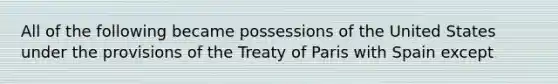 All of the following became possessions of the United States under the provisions of the Treaty of Paris with Spain except