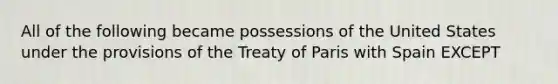 All of the following became possessions of the United States under the provisions of the Treaty of Paris with Spain EXCEPT