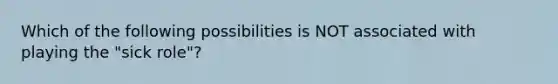 Which of the following possibilities is NOT associated with playing the "sick role"?