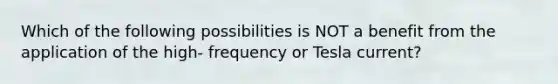 Which of the following possibilities is NOT a benefit from the application of the high- frequency or Tesla current?