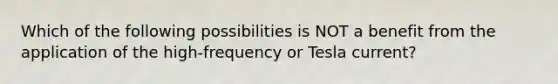 Which of the following possibilities is NOT a benefit from the application of the high-frequency or Tesla current?