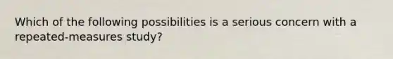 Which of the following possibilities is a serious concern with a repeated-measures study?