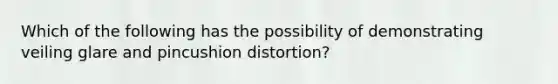 Which of the following has the possibility of demonstrating veiling glare and pincushion distortion?