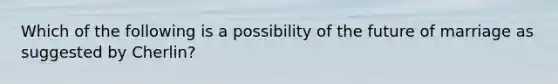 Which of the following is a possibility of the future of marriage as suggested by Cherlin?