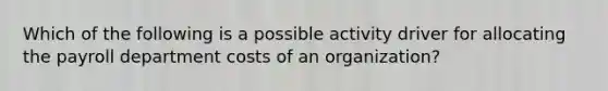 Which of the following is a possible activity driver for allocating the payroll department costs of an organization?