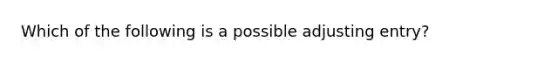 Which of the following is a possible adjusting entry?