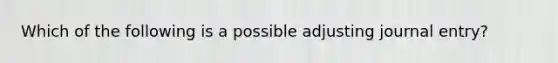 Which of the following is a possible adjusting journal entry?