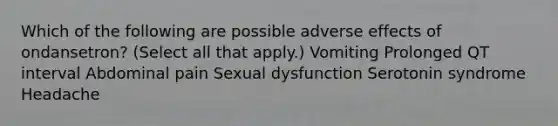 Which of the following are possible adverse effects of ondansetron? (Select all that apply.) Vomiting Prolonged QT interval​ Abdominal pain​ Sexual dysfunction​ Serotonin syndrome​ Headache​