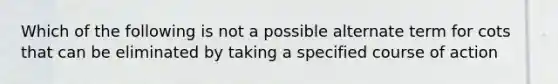 Which of the following is not a possible alternate term for cots that can be eliminated by taking a specified course of action