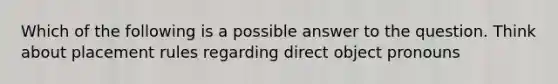 Which of the following is a possible answer to the question. Think about placement rules regarding direct object pronouns