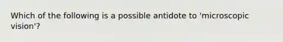 Which of the following is a possible antidote to 'microscopic vision'?