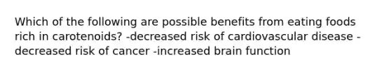Which of the following are possible benefits from eating foods rich in carotenoids? -decreased risk of cardiovascular disease -decreased risk of cancer -increased brain function