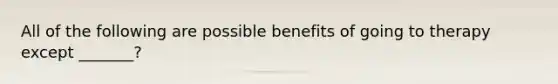 All of the following are possible benefits of going to therapy except _______?