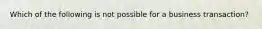 Which of the following is not possible for a business transaction?