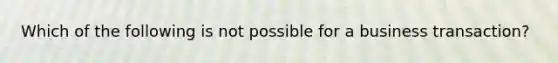 Which of the following is not possible for a business transaction?