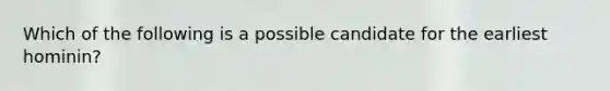 Which of the following is a possible candidate for the earliest hominin?