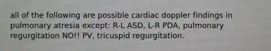 all of the following are possible cardiac doppler findings in pulmonary atresia except: R-L ASD, L-R PDA, pulmonary regurgitation NO!! PV, tricuspid regurgitation.