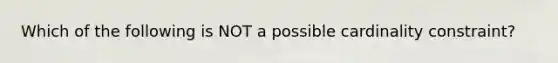 Which of the following is NOT a possible cardinality constraint?