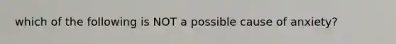 which of the following is NOT a possible cause of anxiety?