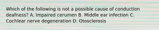 Which of the following is not a possible cause of conduction deafness? A. Impaired cerumen B. Middle ear infection C. Cochlear nerve degeneration D. Otosclerosis