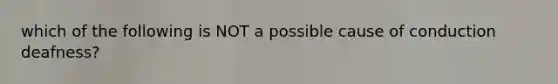 which of the following is NOT a possible cause of conduction deafness?