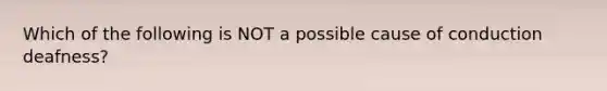 Which of the following is NOT a possible cause of conduction deafness?