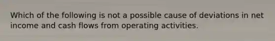 Which of the following is not a possible cause of deviations in net income and cash flows from operating activities.