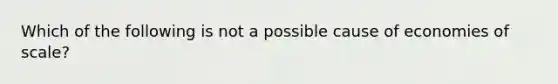 Which of the following is not a possible cause of economies of scale?