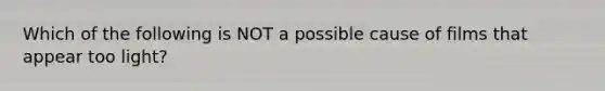 Which of the following is NOT a possible cause of films that appear too light?