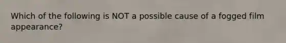 Which of the following is NOT a possible cause of a fogged film appearance?