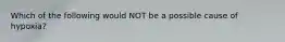 Which of the following would NOT be a possible cause of hypoxia?