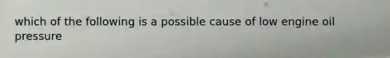 which of the following is a possible cause of low engine oil pressure