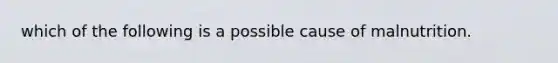 which of the following is a possible cause of malnutrition.