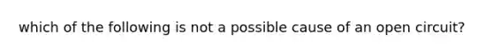 which of the following is not a possible cause of an open circuit?