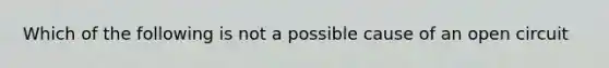 Which of the following is not a possible cause of an open circuit