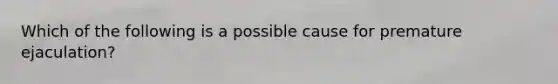 Which of the following is a possible cause for premature ejaculation?