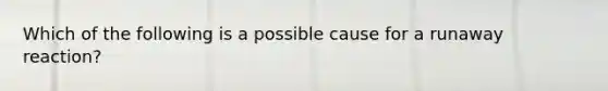 Which of the following is a possible cause for a runaway reaction?