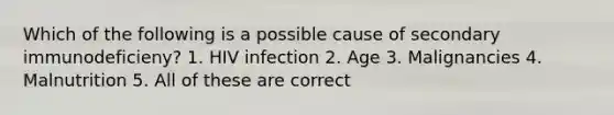 Which of the following is a possible cause of secondary immunodeficieny? 1. HIV infection 2. Age 3. Malignancies 4. Malnutrition 5. All of these are correct