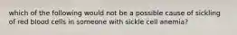 which of the following would not be a possible cause of sickling of red blood cells in someone with sickle cell anemia?