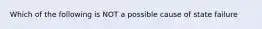 Which of the following is NOT a possible cause of state failure