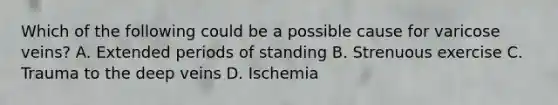 Which of the following could be a possible cause for varicose veins? A. Extended periods of standing B. Strenuous exercise C. Trauma to the deep veins D. Ischemia