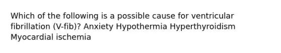 Which of the following is a possible cause for ventricular fibrillation (V-fib)? Anxiety Hypothermia Hyperthyroidism Myocardial ischemia